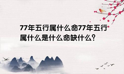 77年五行属什么命77年五行属什么是什么命缺什么？