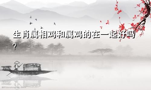 生肖属相鸡和属鸡的在一起好吗？