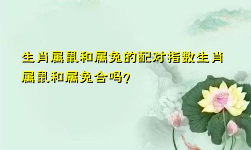 生肖属鼠和属兔的配对指数生肖属鼠和属兔合吗？