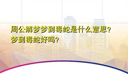 周公解梦梦到毒蛇是什么意思？梦到毒蛇好吗？
