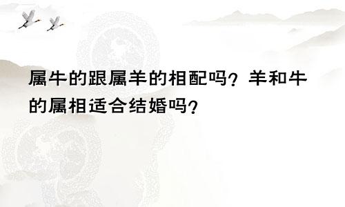 属牛的跟属羊的相配吗？羊和牛的属相适合结婚吗？