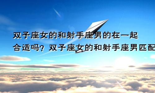 双子座女的和射手座男的在一起合适吗?双子座女的和射手座男匹配吗?