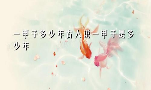 一甲子多少年古人说一甲子是多少年