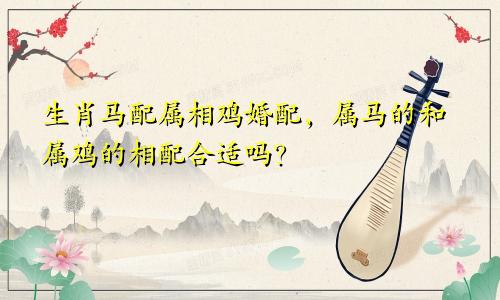 生肖马配属相鸡婚配，属马的和属鸡的相配合适吗？