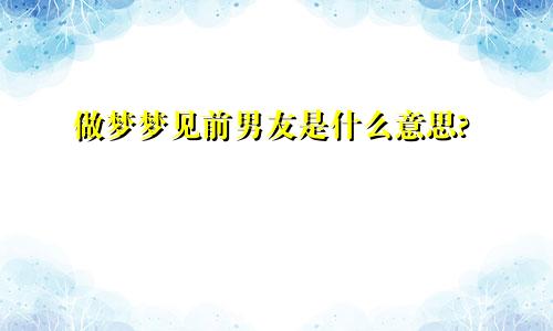 做梦梦见前男友是什么意思?