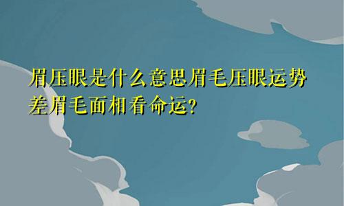 眉压眼是什么意思眉毛压眼运势差眉毛面相看命运?