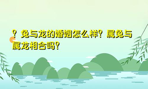 ？兔与龙的婚姻怎么样？属兔与属龙相合吗？