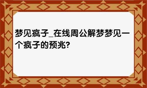 梦见疯子_在线周公解梦梦见一个疯子的预兆?