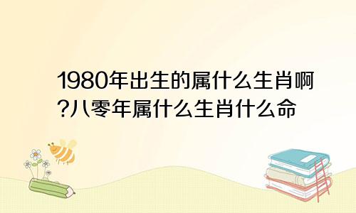 1980年出生的属什么生肖啊?八零年属什么生肖什么命