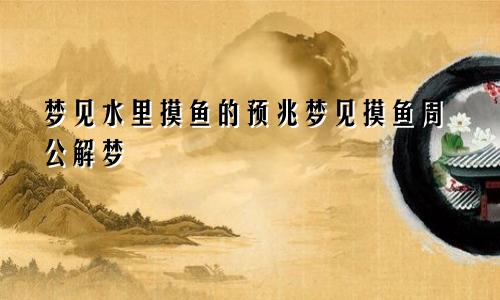 梦见水里摸鱼的预兆梦见摸鱼周公解梦