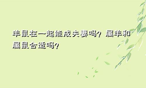 羊鼠在一起能成夫妻吗？属羊和属鼠合适吗？