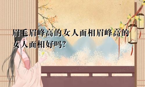 眉毛眉峰高的女人面相眉峰高的女人面相好吗?