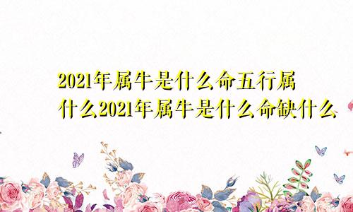 2021年属牛是什么命五行属什么2021年属牛是什么命缺什么