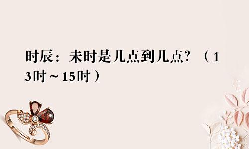 时辰：未时是几点到几点？（13时～15时）
