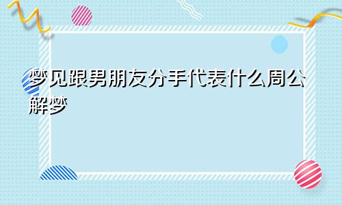 梦见跟男朋友分手代表什么周公解梦