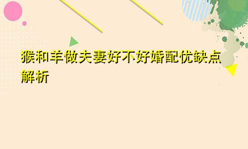 猴和羊做夫妻好不好婚配优缺点解析