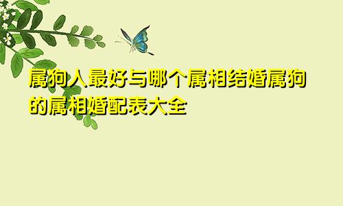 属狗人最好与哪个属相结婚属狗的属相婚配表大全