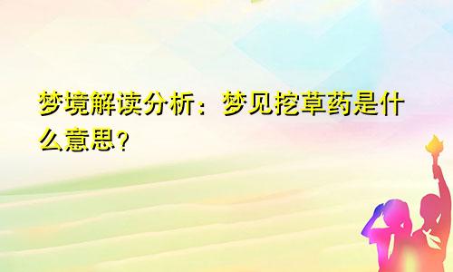 梦境解读分析：梦见挖草药是什么意思？