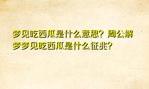 梦见吃西瓜是什么意思？周公解梦梦见吃西瓜是什么征兆？