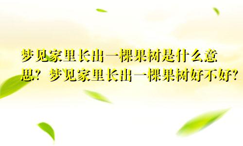 梦见家里长出一棵果树是什么意思?梦见家里长出一棵果树好不好?