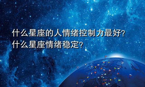 什么星座的人情绪控制力最好?什么星座情绪稳定?
