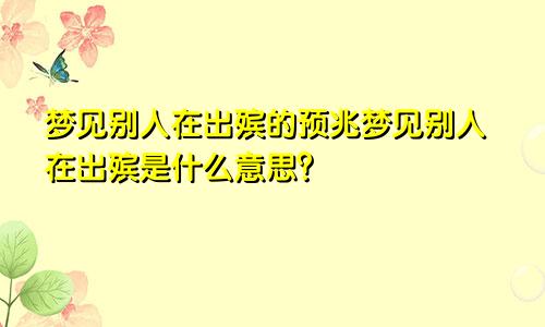 梦见别人在出殡的预兆梦见别人在出殡是什么意思？