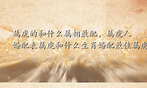 属虎的和什么属相最配，属虎人婚配表属虎和什么生肖婚配最佳属虎找什么属相最好