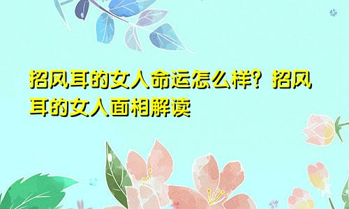 招风耳的女人命运怎么样?招风耳的女人面相解读