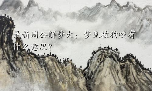 最新周公解梦大:梦见被狗咬有什么意思?