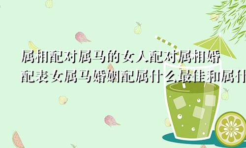 属相配对属马的女人配对属相婚配表女属马婚姻配属什么最佳和属什么的合适呢