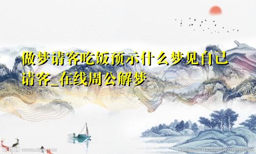 做梦请客吃饭预示什么梦见自己请客_在线周公解梦