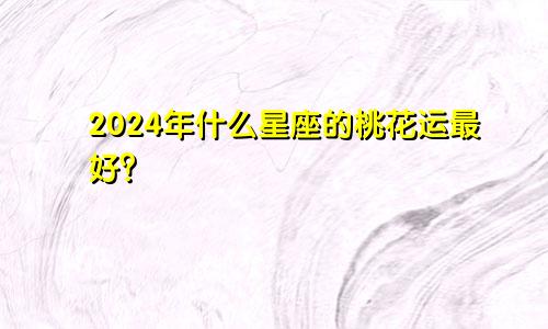 2024年什么星座的桃花运最好?