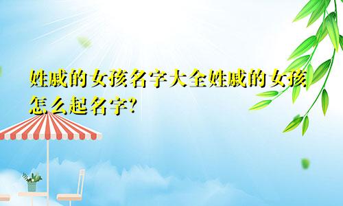 姓戚的女孩名字大全姓戚的女孩怎么起名字?