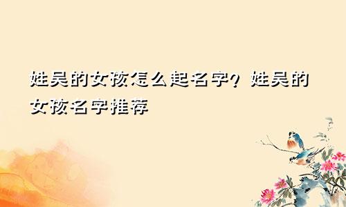 姓吴的女孩怎么起名字?姓吴的女孩名字推荐