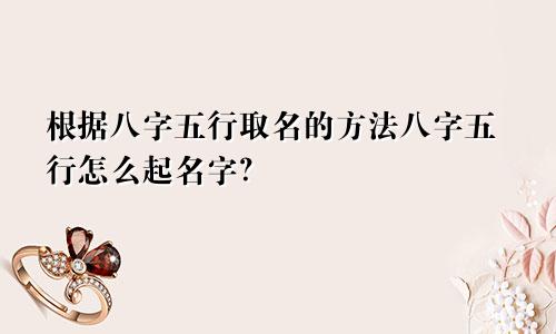 根据八字五行取名的方法八字五行怎么起名字?