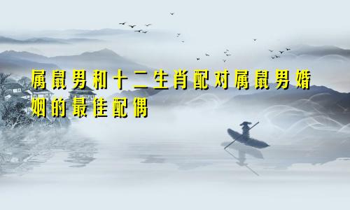 属鼠男和十二生肖配对属鼠男婚姻的最佳配偶