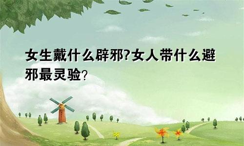 女生戴什么辟邪?女人带什么避邪最灵验？