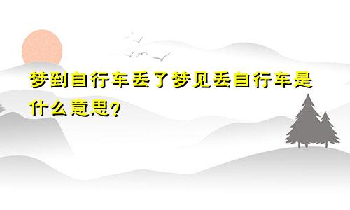 梦到自行车丢了梦见丢自行车是什么意思？