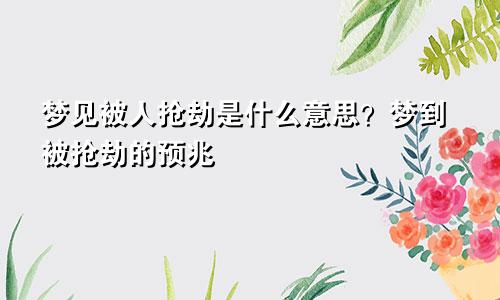 梦见被人抢劫是什么意思?梦到被抢劫的预兆
