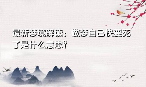 最新梦境解读：做梦自己快要死了是什么意思？