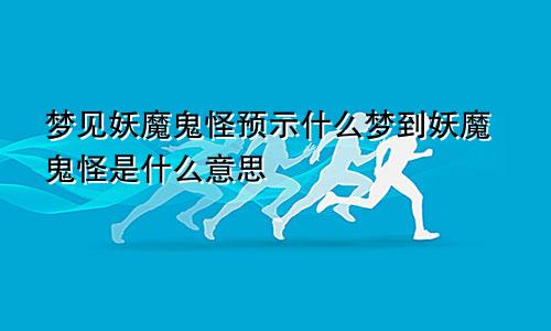梦见妖魔鬼怪预示什么梦到妖魔鬼怪是什么意思