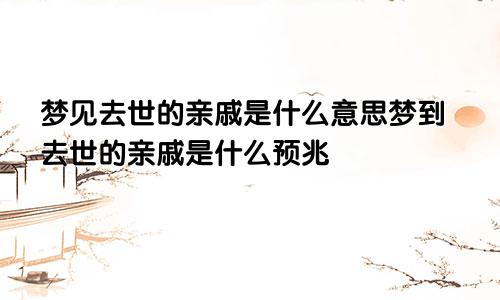 梦见去世的亲戚是什么意思梦到去世的亲戚是什么预兆