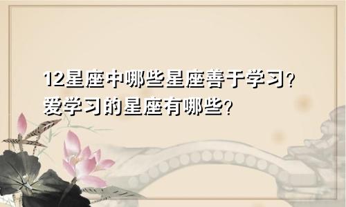 12星座中哪些星座善于学习?爱学习的星座有哪些?