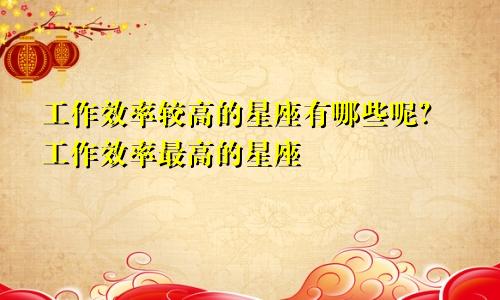 工作效率较高的星座有哪些呢?工作效率最高的星座