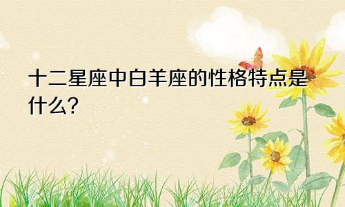 十二星座中白羊座的性格特点是什么?