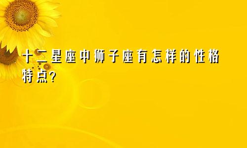 十二星座中狮子座有怎样的性格特点?