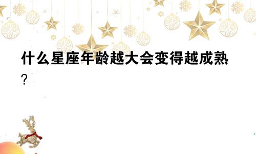 什么星座年龄越大会变得越成熟？