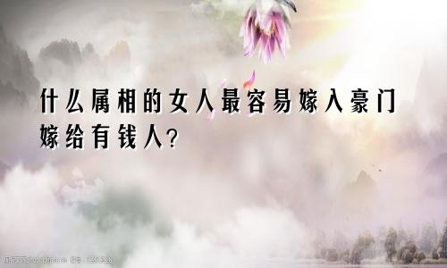 什么属相的女人最容易嫁入豪门嫁给有钱人？
