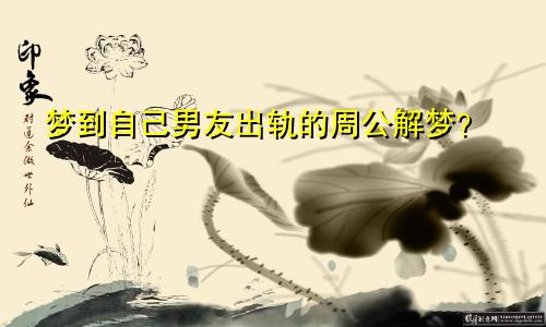 梦到自己男友出轨的周公解梦?