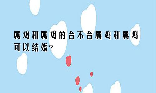 属鸡和属鸡的合不合属鸡和属鸡可以结婚？